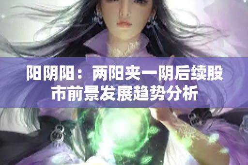 阳阴阳：两阳夹一阴后续股市前景发展趋势分析