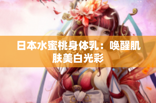 日本水蜜桃身体乳：唤醒肌肤美白光彩