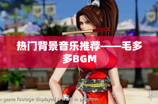 热门背景音乐推荐——毛多多BGM