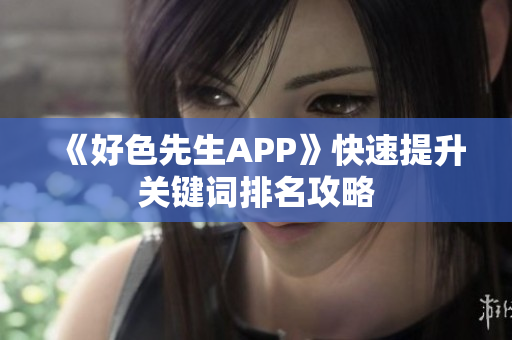 《好色先生APP》快速提升关键词排名攻略