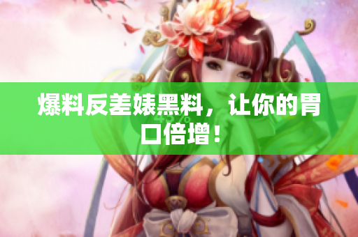 爆料反差婊黑料，让你的胃口倍增！