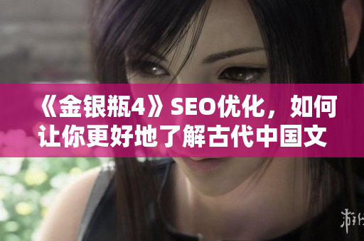 《金银瓶4》SEO优化，如何让你更好地了解古代中国文化？
