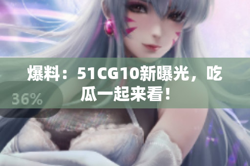 爆料：51CG10新曝光，吃瓜一起来看！