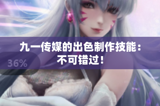 九一传媒的出色制作技能：不可错过！
