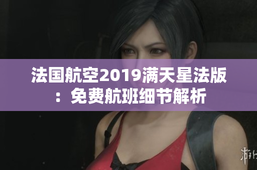 法国航空2019满天星法版：免费航班细节解析