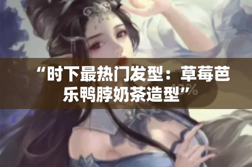 “时下最热门发型：草莓芭乐鸭脖奶茶造型”