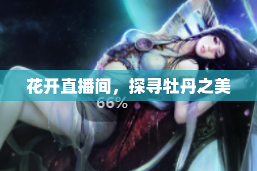 花开直播间，探寻牡丹之美