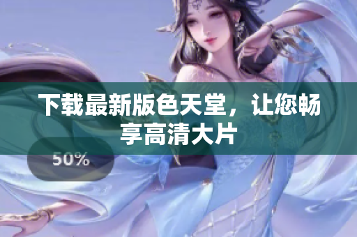 下载最新版色天堂，让您畅享高清大片