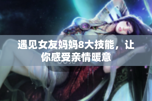 遇见女友妈妈8大技能，让你感受亲情暖意
