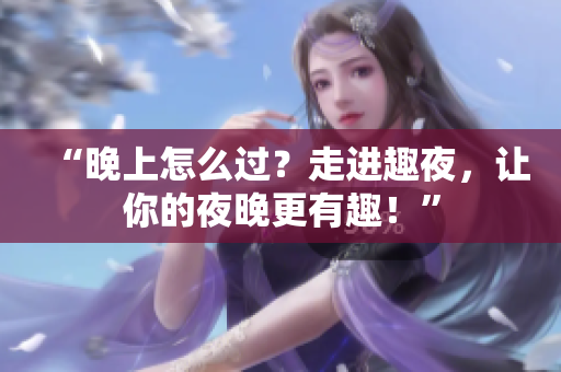 “晚上怎么过？走进趣夜，让你的夜晚更有趣！”
