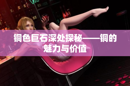铜色巨石深处探秘——铜的魅力与价值