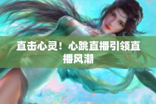 直击心灵！心跳直播引领直播风潮