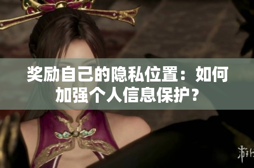 奖励自己的隐私位置：如何加强个人信息保护？