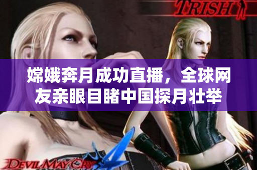 嫦娥奔月成功直播，全球网友亲眼目睹中国探月壮举