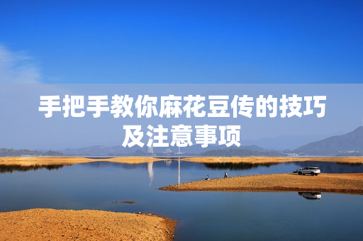 手把手教你麻花豆传的技巧及注意事项