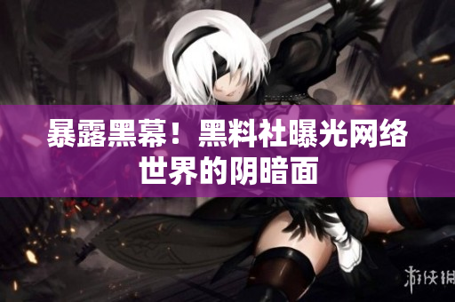 暴露黑幕！黑料社曝光网络世界的阴暗面