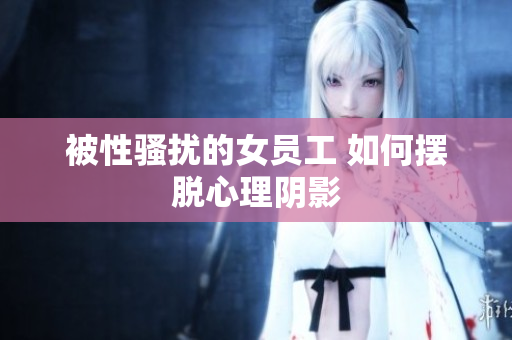 被性骚扰的女员工 如何摆脱心理阴影