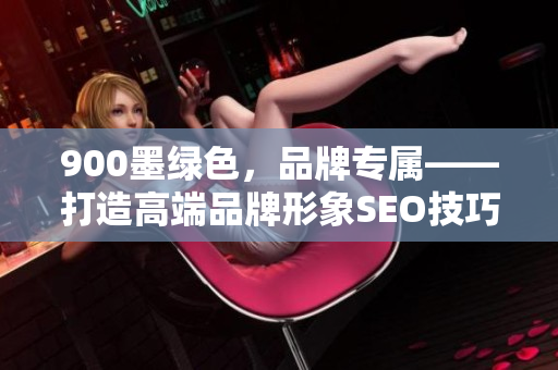 900墨绿色，品牌专属——打造高端品牌形象SEO技巧