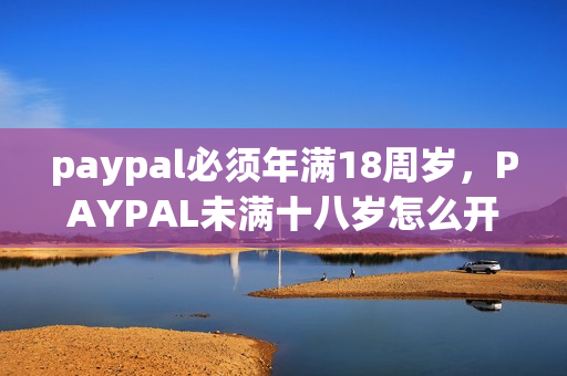 paypal必须年满18周岁，PAYPAL未满十八岁怎么开，TOUGHTESTED硬汉系列179