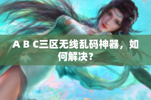 A B C三区无线乱码神器，如何解决？