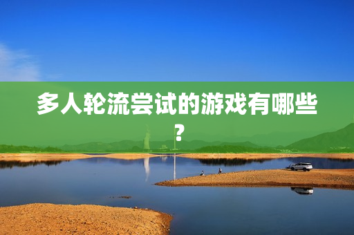 多人轮流尝试的游戏有哪些？