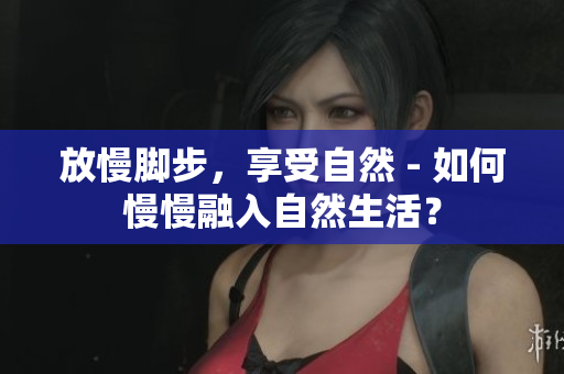 放慢脚步，享受自然 - 如何慢慢融入自然生活？