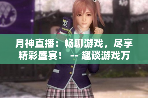 月神直播：畅聊游戏，尽享精彩盛宴！ -- 趣谈游戏万象，月神直播悦现视听！