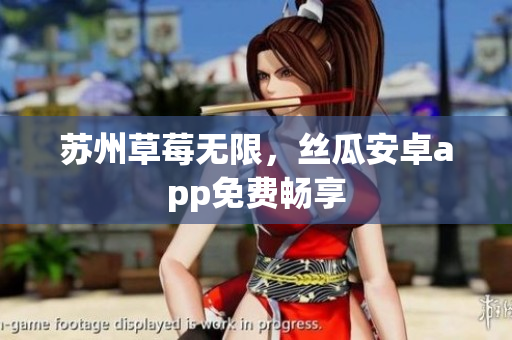 苏州草莓无限，丝瓜安卓app免费畅享