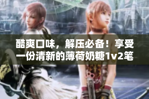 酷爽口味，解压必备！享受一份清新的薄荷奶糖1v2笔趣