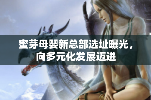 蜜芽母婴新总部选址曝光，向多元化发展迈进
