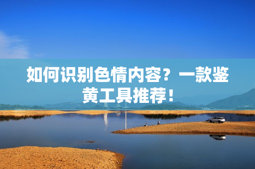 如何识别色情内容？一款鉴黄工具推荐！