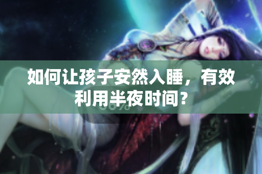 如何让孩子安然入睡，有效利用半夜时间？