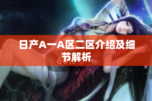 日产A一A区二区介绍及细节解析