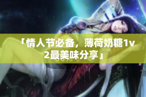 「情人节必备，薄荷奶糖1v2最美味分享」