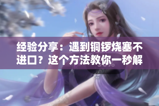 经验分享：遇到铜锣烧塞不进口？这个方法教你一秒解决