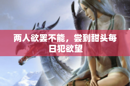 两人欲罢不能，尝到甜头每日犯欲望