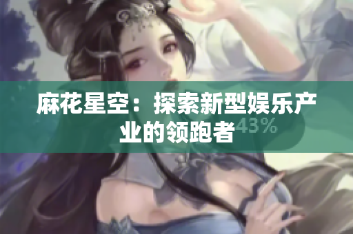 麻花星空：探索新型娱乐产业的领跑者