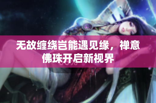无故缠绕岂能遇见缘，禅意佛珠开启新视界