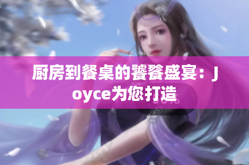 厨房到餐桌的饕餮盛宴：Joyce为您打造