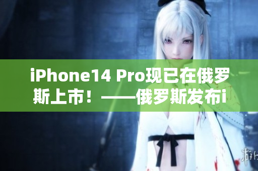 iPhone14 Pro现已在俄罗斯上市！——俄罗斯发布iPhone14 Pro