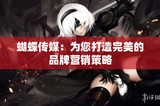 蝴蝶传媒：为您打造完美的品牌营销策略