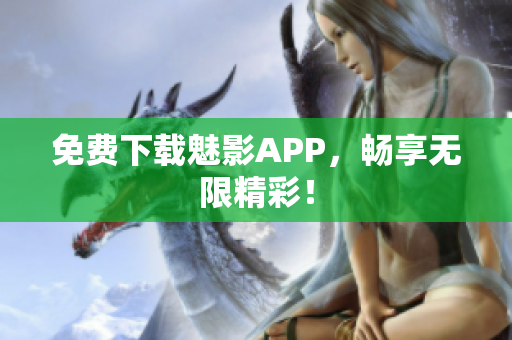 免费下载魅影APP，畅享无限精彩！