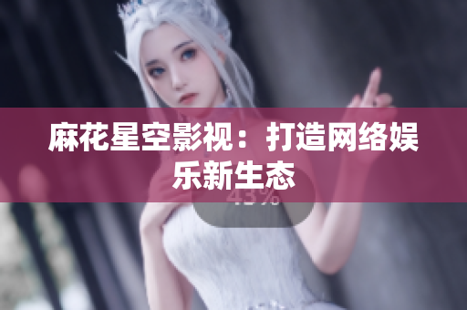麻花星空影视：打造网络娱乐新生态