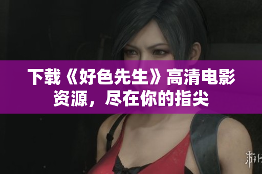 下载《好色先生》高清电影资源，尽在你的指尖
