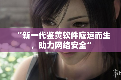 “新一代鉴黄软件应运而生，助力网络安全”