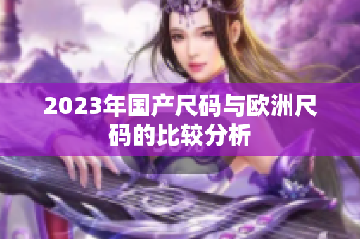 2023年国产尺码与欧洲尺码的比较分析