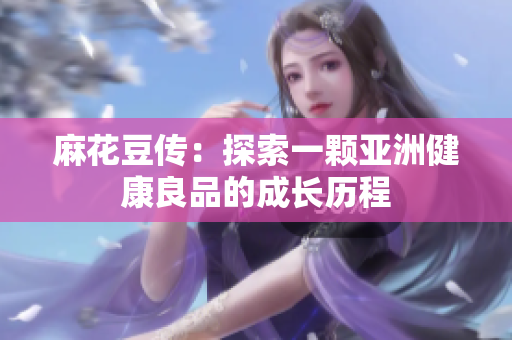 麻花豆传：探索一颗亚洲健康良品的成长历程