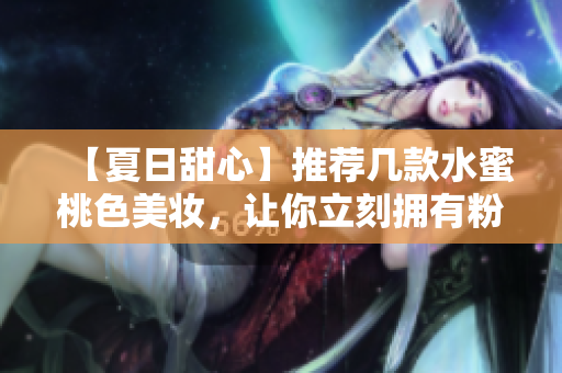 【夏日甜心】推荐几款水蜜桃色美妆，让你立刻拥有粉嫩气色