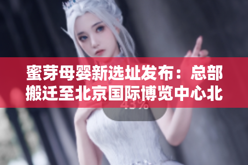 蜜芽母婴新选址发布：总部搬迁至北京国际博览中心北区