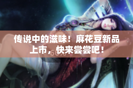 传说中的滋味！麻花豆新品上市，快来尝尝吧！